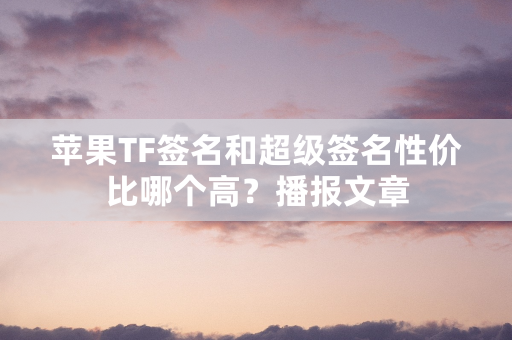 苹果TF签名和超级签名性价比哪个高？播报文章