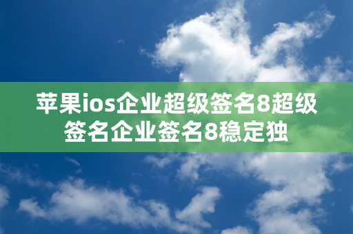 苹果ios企业超级签名8超级签名企业签名8稳定独