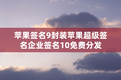 苹果签名9封装苹果超级签名企业签名10免费分发