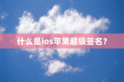 什么是ios苹果超级签名？