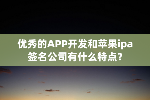 优秀的APP开发和苹果ipa签名公司有什么特点？