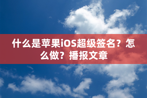 什么是苹果iOS超级签名？怎么做？播报文章