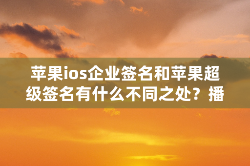 苹果ios企业签名和苹果超级签名有什么不同之处？播报文章