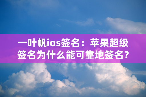 一叶帆ios签名：苹果超级签名为什么能可靠地签名？播报文章