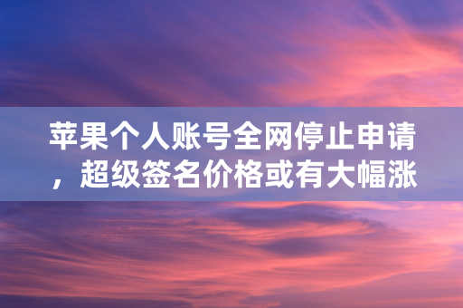 苹果个人账号全网停止申请，超级签名价格或有大幅涨幅！播报文章