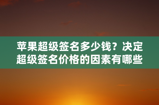 苹果超级签名多少钱？决定超级签名价格的因素有哪些播报文章