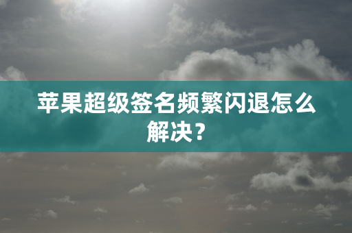 苹果超级签名频繁闪退怎么解决？