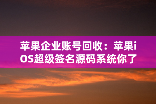 苹果企业账号回收：苹果iOS超级签名源码系统你了解吗播报文章