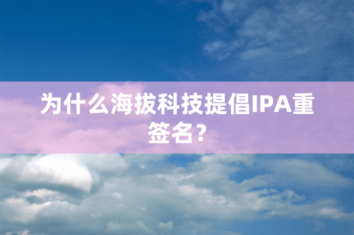 为什么海拔科技提倡IPA重签名？