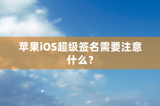 苹果iOS超级签名需要注意什么？