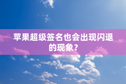 苹果超级签名也会出现闪退的现象？