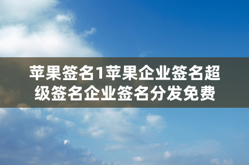 苹果签名1苹果企业签名超级签名企业签名分发免费