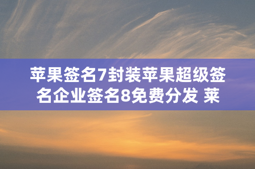 苹果签名7封装苹果超级签名企业签名8免费分发 莱