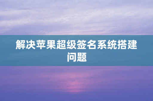 解决苹果超级签名系统搭建问题