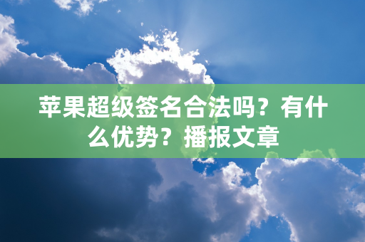 苹果超级签名合法吗？有什么优势？播报文章