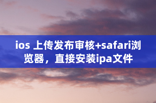 ios 上传发布审核+safari浏览器，直接安装ipa文件