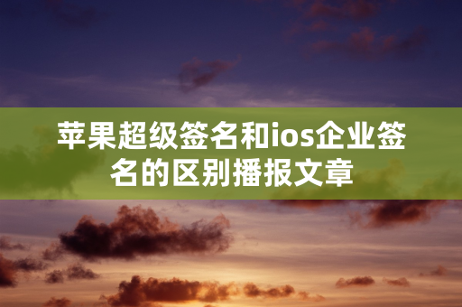 苹果超级签名和ios企业签名的区别播报文章