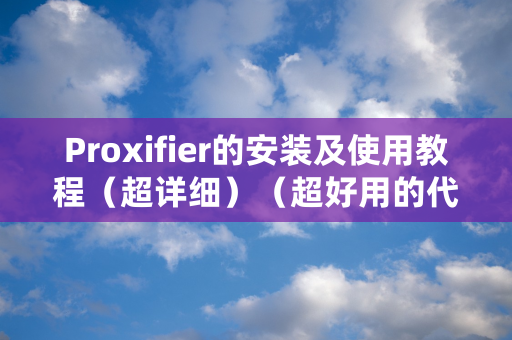 Proxifier的安装及使用教程（超详细）（超好用的代理工具）