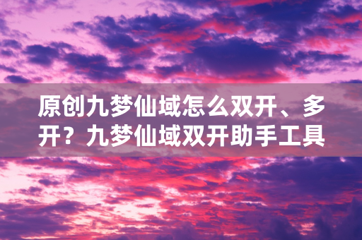 原创九梦仙域怎么双开、多开？九梦仙域双开助手工具下载安装教程