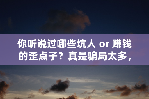 你听说过哪些坑人 or 赚钱的歪点子？真是骗局太多，傻子都不够用啊！