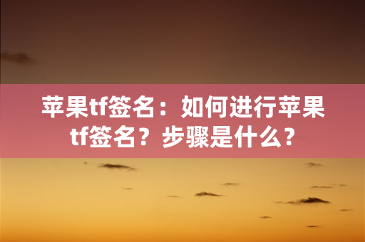 苹果tf签名：如何进行苹果tf签名？步骤是什么？