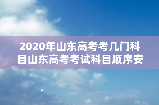 2020年山东高考考几门科目山东高考考试科目顺序安排