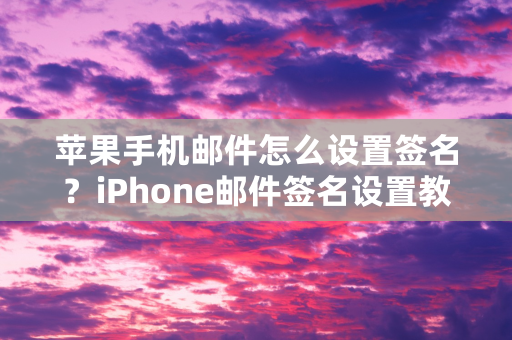 苹果手机邮件怎么设置签名？iPhone邮件签名设置教程