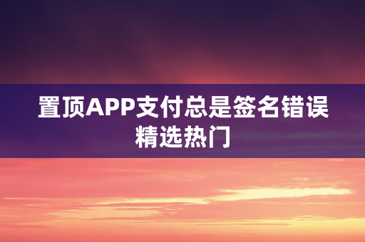 置顶APP支付总是签名错误精选热门