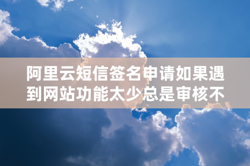 阿里云短信签名申请如果遇到网站功能太少总是审核不通过怎么办？