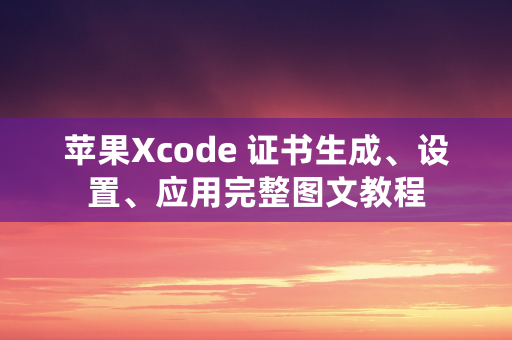 苹果Xcode 证书生成、设置、应用完整图文教程