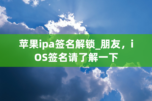 苹果ipa签名解锁_朋友，iOS签名请了解一下