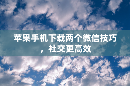 苹果手机下载两个微信技巧，社交更高效