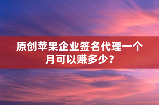 原创苹果企业签名代理一个月可以赚多少？