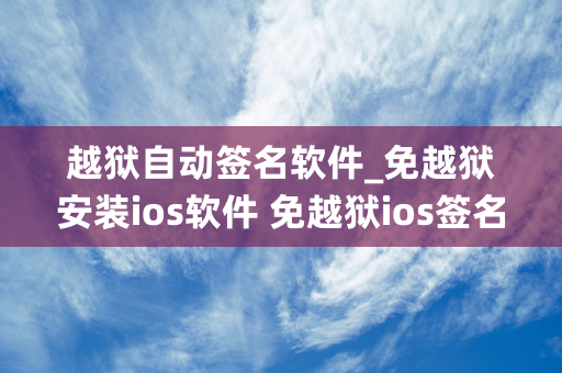 越狱自动签名软件_免越狱安装ios软件 免越狱ios签名