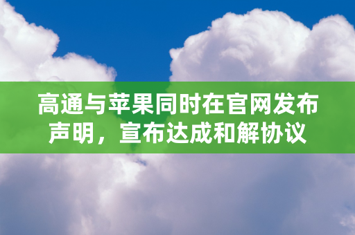 高通与苹果同时在官网发布声明，宣布达成和解协议