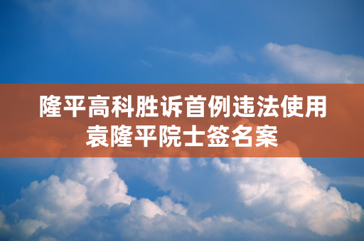 隆平高科胜诉首例违法使用袁隆平院士签名案