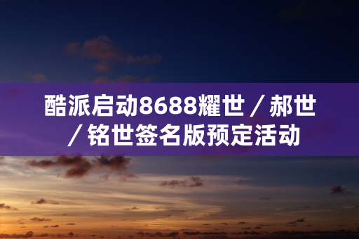 酷派启动8688耀世／郝世／铭世签名版预定活动