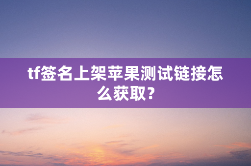 tf签名上架苹果测试链接怎么获取？