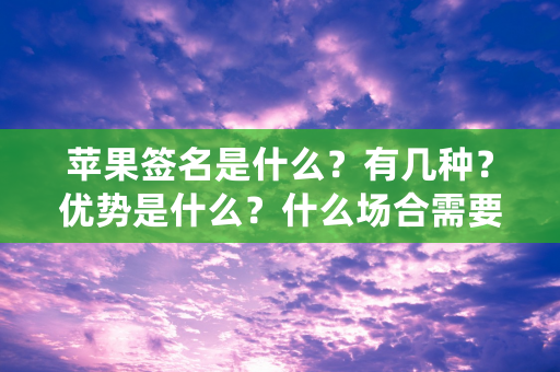 苹果签名是什么？有几种？优势是什么？什么场合需要应用到？