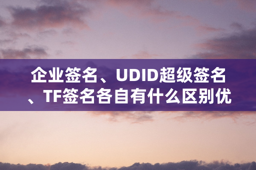 企业签名、UDID超级签名、TF签名各自有什么区别优缺点