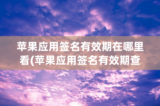 苹果应用签名有效期在哪里看(苹果应用签名有效期查看方法)