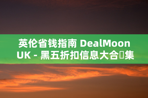 英伦省钱指南 DealMoon UK - 黑五折扣信息大合‪集‬4+