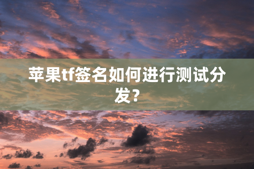 苹果tf签名如何进行测试分发？