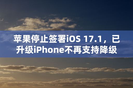 苹果停止签署iOS 17.1，已升级iPhone不再支持降级和恢复