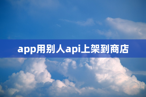 app用别人api上架到商店