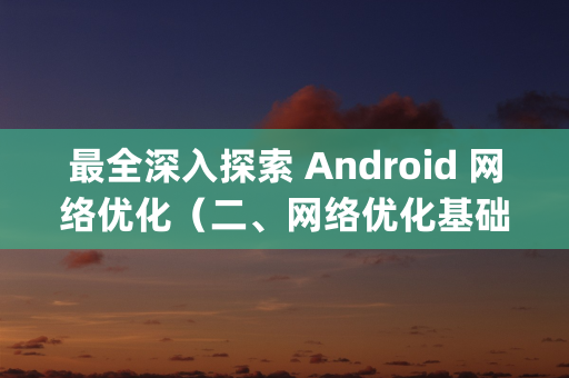 最全深入探索 Android 网络优化（二、网络优化基础篇）上(1)，2024年最新京东面试题及答案