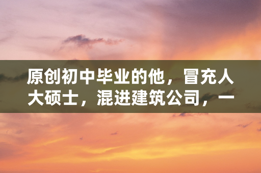 原创初中毕业的他，冒充人大硕士，混进建筑公司，一夜之间盗取1900万