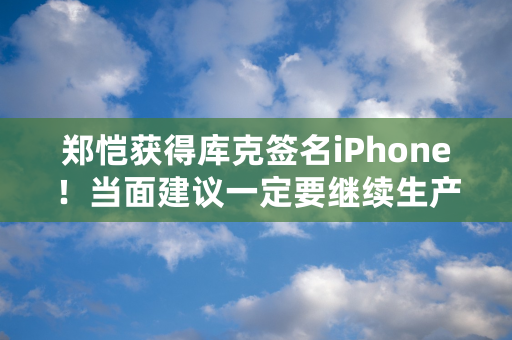 郑恺获得库克签名iPhone！当面建议一定要继续生产mini机型