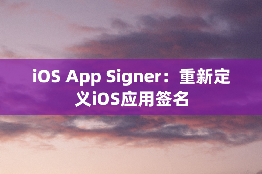 iOS App Signer：重新定义iOS应用签名