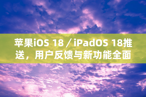 苹果iOS 18／iPadOS 18推送，用户反馈与新功能全面解析